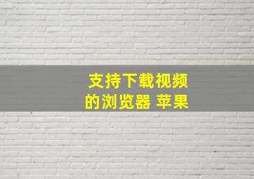 支持下载视频的浏览器 苹果